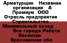 Арматурщик › Название организации ­ А-Премиум, ООО › Отрасль предприятия ­ Строительство › Минимальный оклад ­ 25 000 - Все города Работа » Вакансии   . Ярославская обл.,Фоминское с.